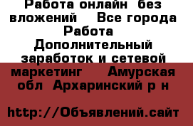 Работа онлайн, без вложений. - Все города Работа » Дополнительный заработок и сетевой маркетинг   . Амурская обл.,Архаринский р-н